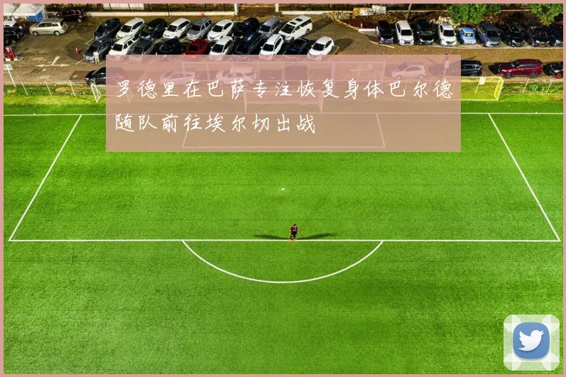 罗德里在巴萨专注恢复身体巴尔德随队前往埃尔切出战